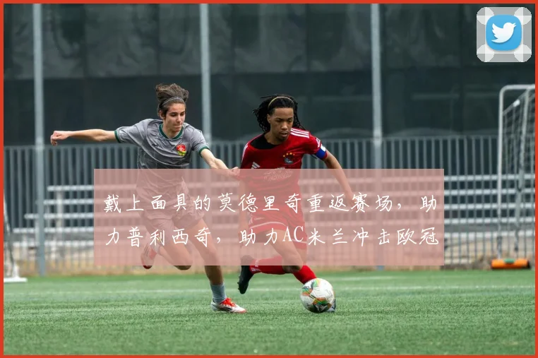 戴上面具的莫德里奇重返赛场，助力普利西奇，助力AC米兰冲击欧冠