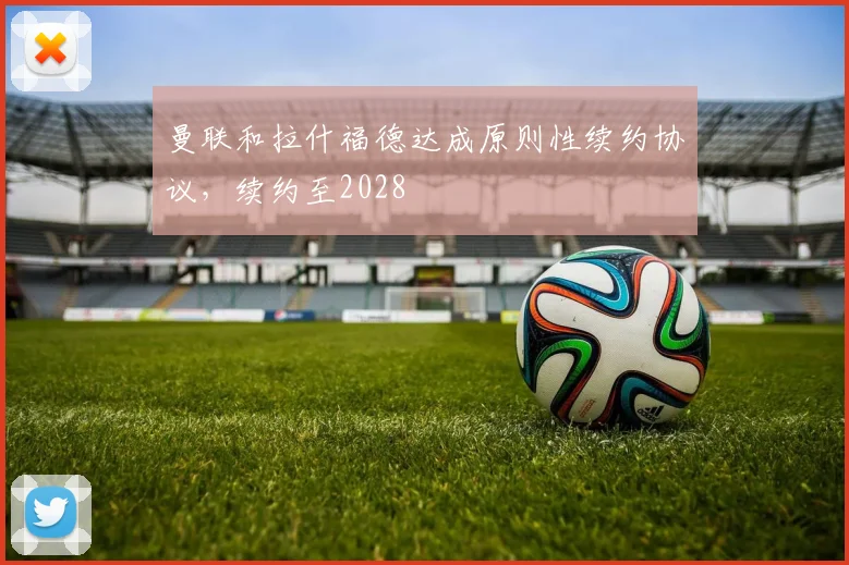 曼联和拉什福德达成原则性续约协议，续约至2028