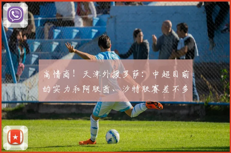 高情商！天津外援罗萨：中超目前的实力和阿联酋、沙特联赛差不多