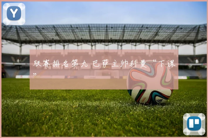 联赛排名第九 巴萨主帅科曼“下课”