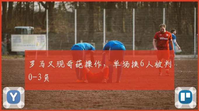 罗马又现奇葩操作，单场换6人被判0-3负