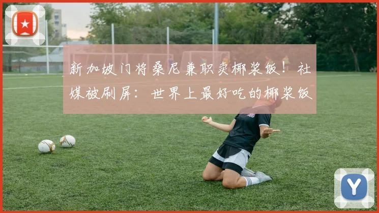 新加坡门将桑尼兼职卖椰浆饭！社媒被刷屏：世界上最好吃的椰浆饭