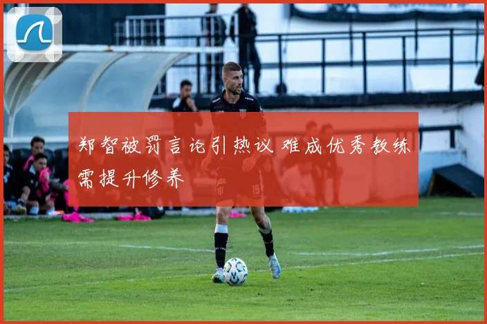 郑智被罚言论引热议 难成优秀教练需提升修养