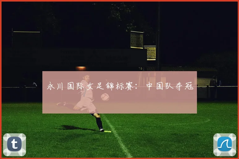 永川国际女足锦标赛：中国队夺冠