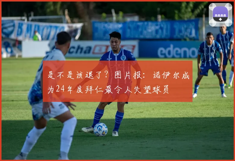 是不是该退了？图片报：诺伊尔成为24年度拜仁最令人失望球员