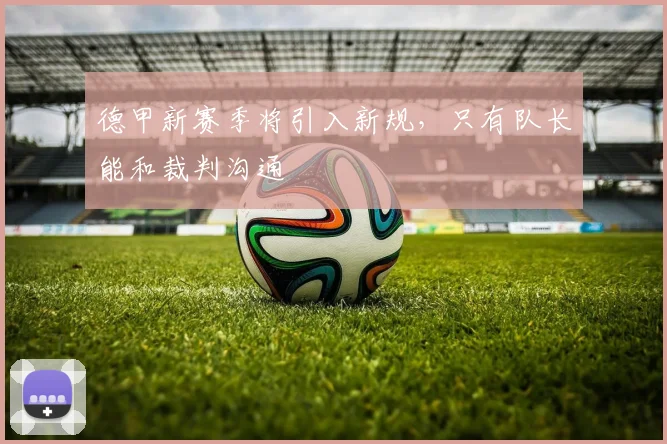 德甲新赛季将引入新规，只有队长能和裁判沟通