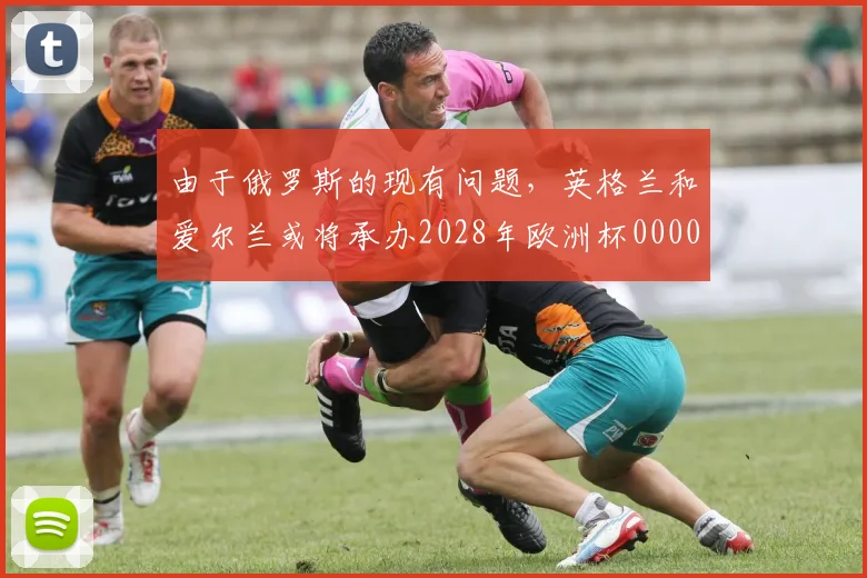 由于俄罗斯的现有问题，英格兰和爱尔兰或将承办2028年欧洲杯0000644