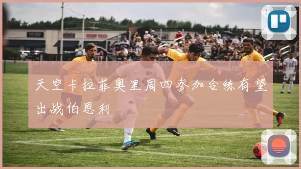 天空卡拉菲奥里周四参加合练有望出战伯恩利