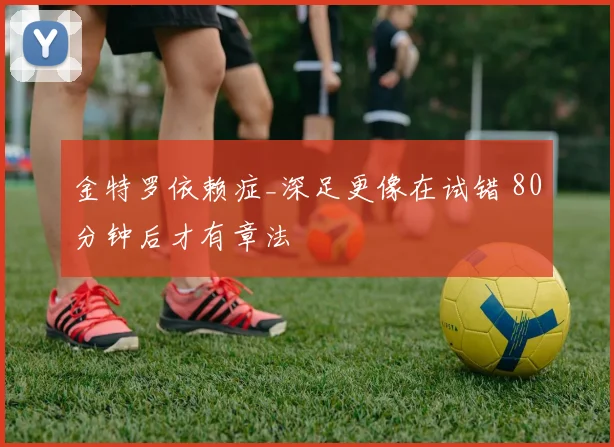 金特罗依赖症_深足更像在试错 80分钟后才有章法