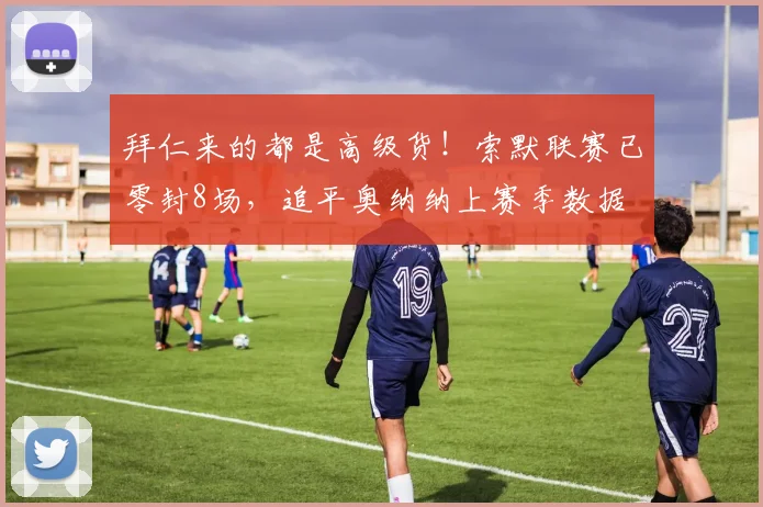 拜仁来的都是高级货！索默联赛已零封8场，追平奥纳纳上赛季数据