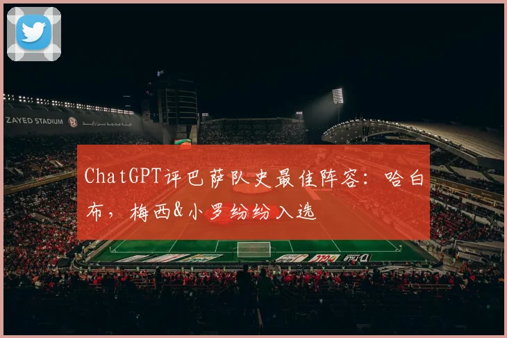 ChatGPT评巴萨队史最佳阵容：哈白布，梅西&小罗纷纷入选