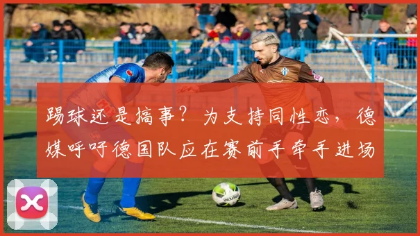 踢球还是搞事？为支持同性恋，德媒呼吁德国队应在赛前手牵手进场