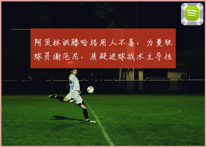 阿莫林讽滕哈格用人不善，为曼联球员谢范尼，质疑进球战术主导性