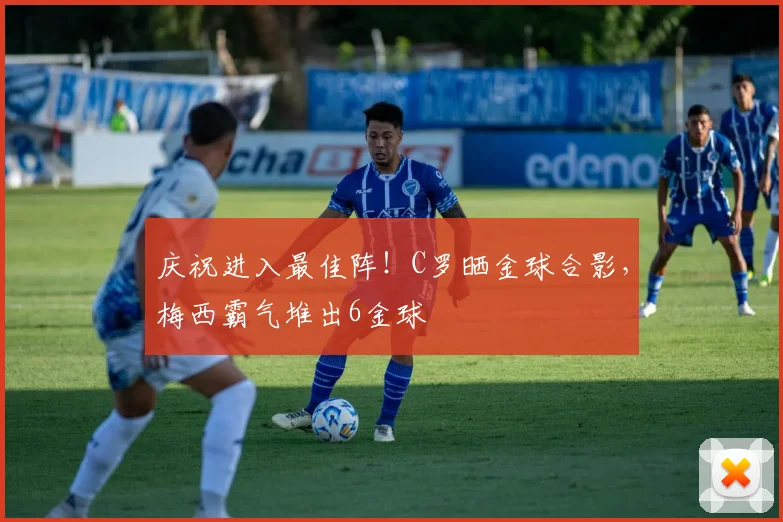 庆祝进入最佳阵！C罗晒金球合影，梅西霸气堆出6金球