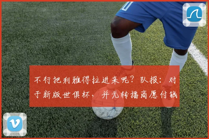 不行把利雅得拉进来呢？队报：对于新版世俱杯，并无转播商愿付钱
