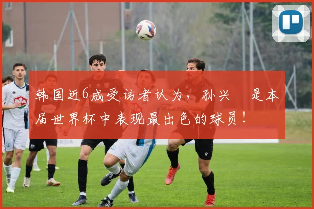 韩国近6成受访者认为，孙兴慜是本届世界杯中表现最出色的球员！