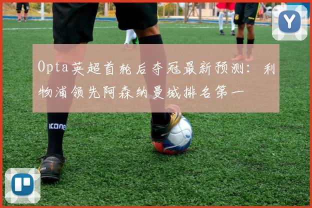 Opta英超首轮后夺冠最新预测：利物浦领先阿森纳曼城排名第一