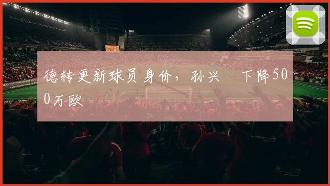 德转更新球员身价，孙兴慜下降500万欧