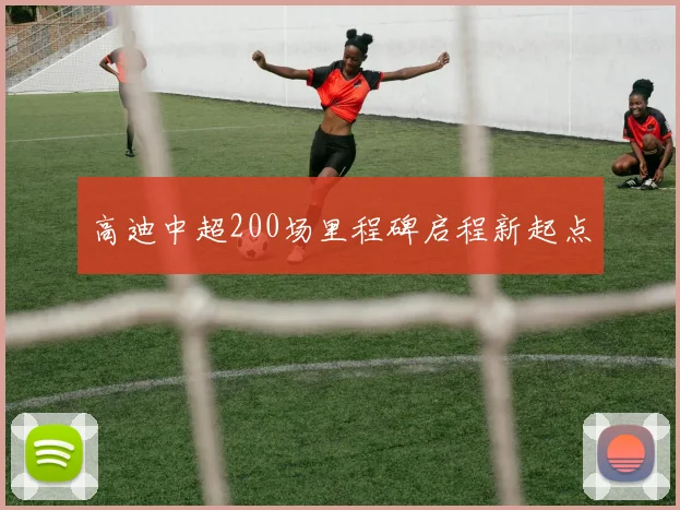 高迪中超200场里程碑启程新起点