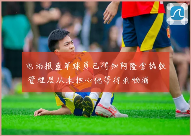 电讯报蓝军球员已得知阿隆索执教 管理层从未担心他等待利物浦