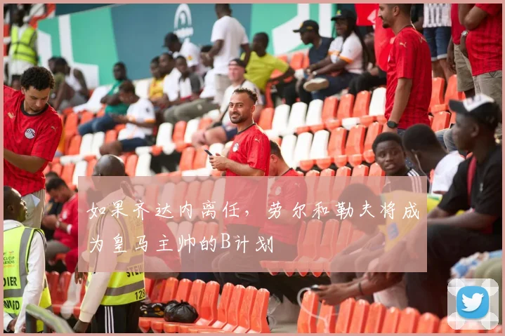如果齐达内离任，劳尔和勒夫将成为皇马主帅的B计划