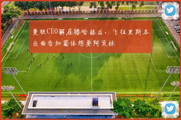 曼联CEO解雇滕哈赫后，飞往里斯本当面告知葡体想要阿莫林