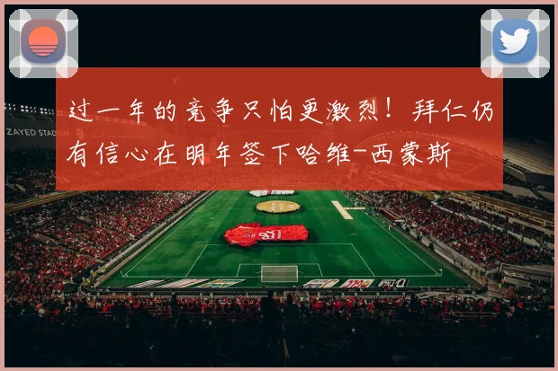 过一年的竞争只怕更激烈！拜仁仍有信心在明年签下哈维-西蒙斯