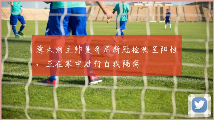 意大利主帅曼奇尼新冠检测呈阳性，正在家中进行自我隔离