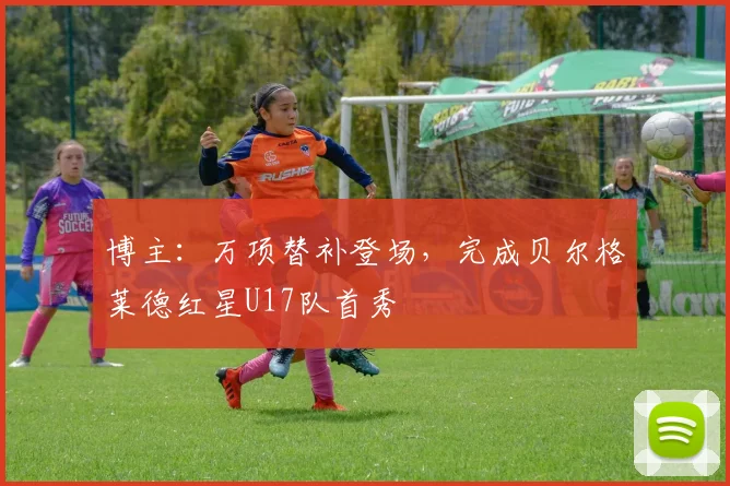 博主：万项替补登场，完成贝尔格莱德红星U17队首秀