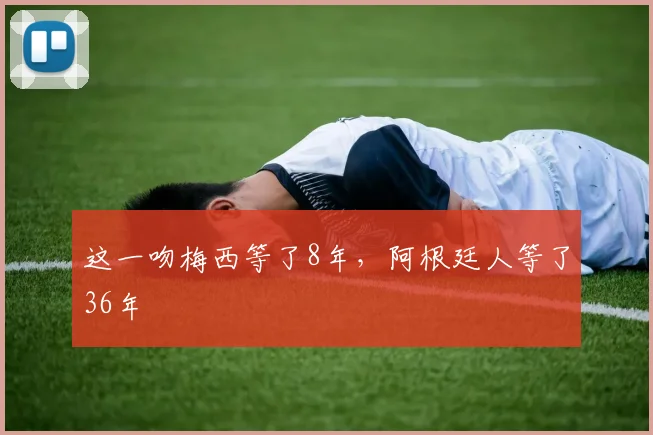 这一吻梅西等了8年，阿根廷人等了36年