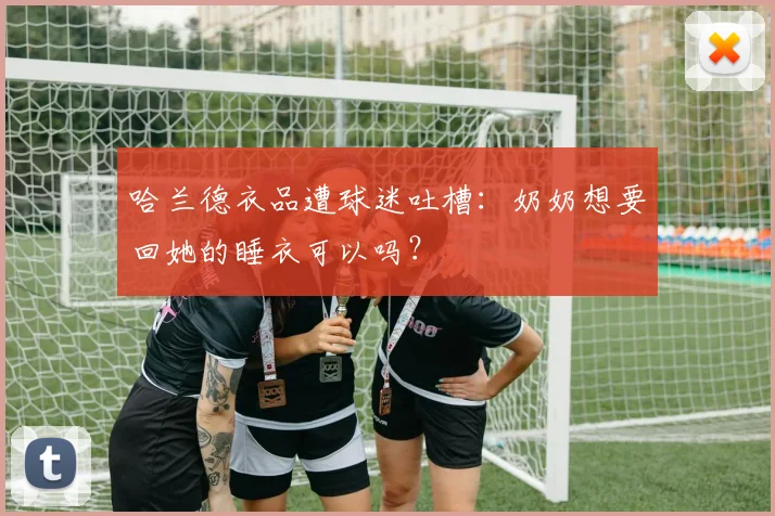 哈兰德衣品遭球迷吐槽：奶奶想要回她的睡衣可以吗？