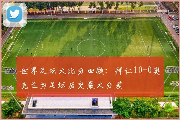 世界足坛大比分回顾：拜仁10-0奥克兰为足坛历史最大分差