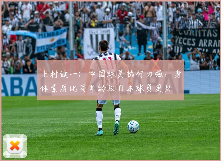 上村健一：中国球员执行力强，身体素质比同年龄段日本球员更好