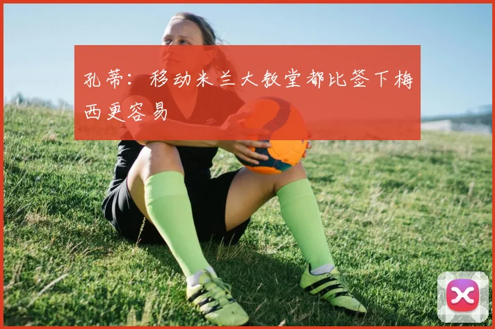 孔蒂：移动米兰大教堂都比签下梅西更容易