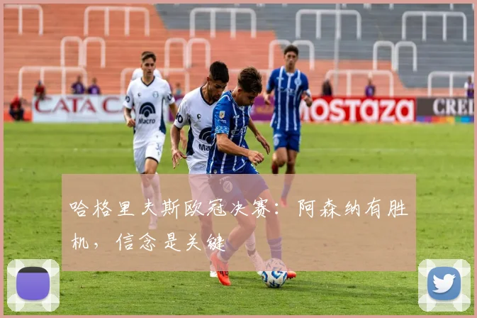哈格里夫斯欧冠决赛：阿森纳有胜机，信念是关键