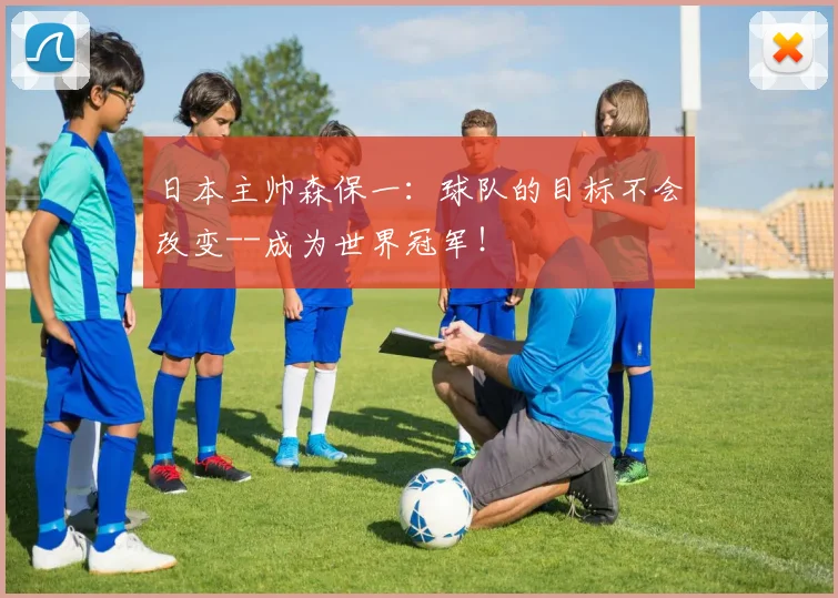 日本主帅森保一：球队的目标不会改变--成为世界冠军！