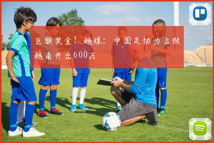巨额奖金！越媒：中国足协为击败越南开出600万