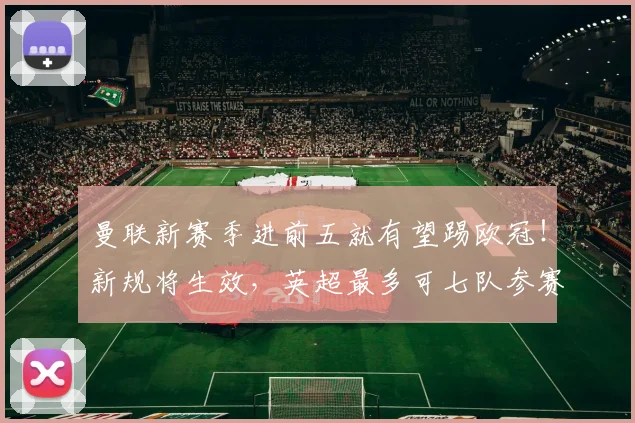 曼联新赛季进前五就有望踢欧冠！新规将生效，英超最多可七队参赛