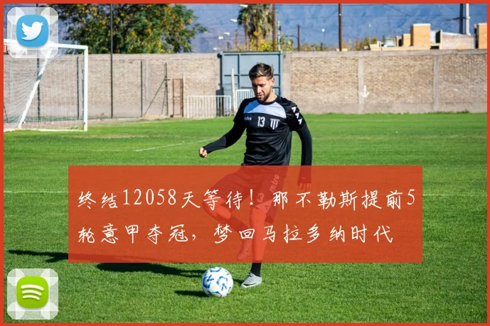 终结12058天等待！那不勒斯提前5轮意甲夺冠，梦回马拉多纳时代