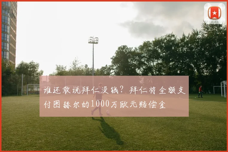 谁还敢说拜仁没钱？拜仁将全额支付图赫尔的1000万欧元赔偿金