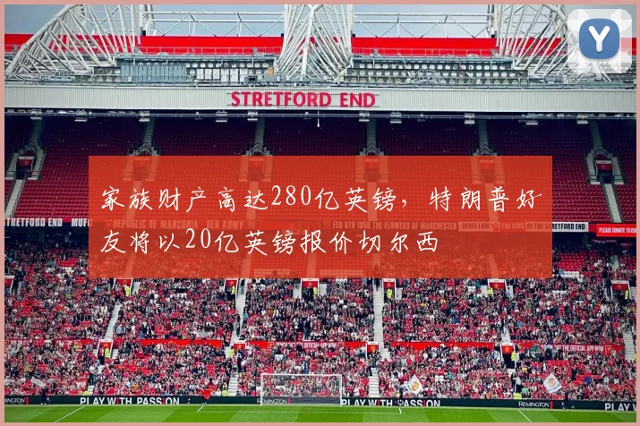 家族财产高达280亿英镑，特朗普好友将以20亿英镑报价切尔西