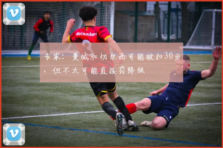 专家：曼城和切尔西可能被扣30分，但不太可能直接罚降级
