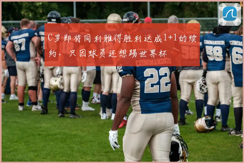 C罗即将同利雅得胜利达成1+1的续约，只因球员还想踢世界杯