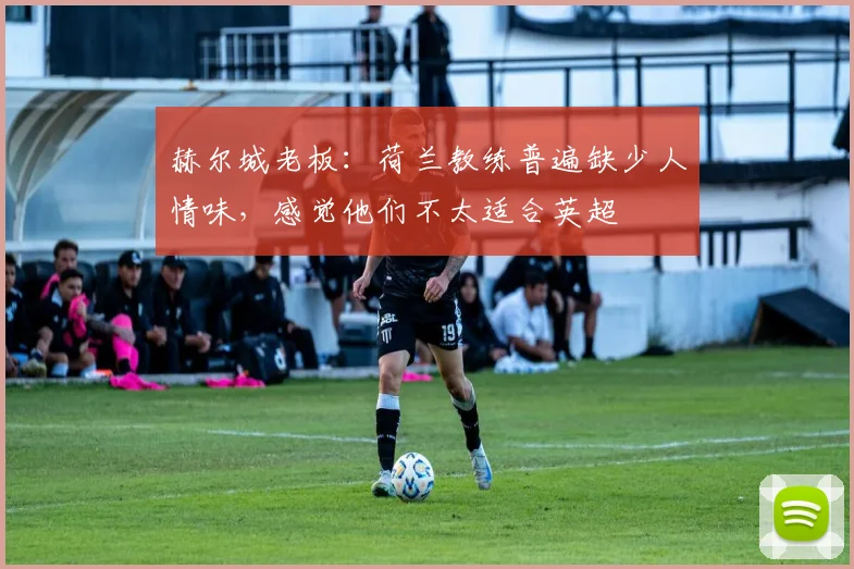 赫尔城老板：荷兰教练普遍缺少人情味，感觉他们不太适合英超