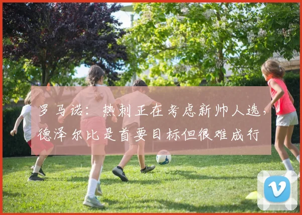 罗马诺：热刺正在考虑新帅人选，德泽尔比是首要目标但很难成行