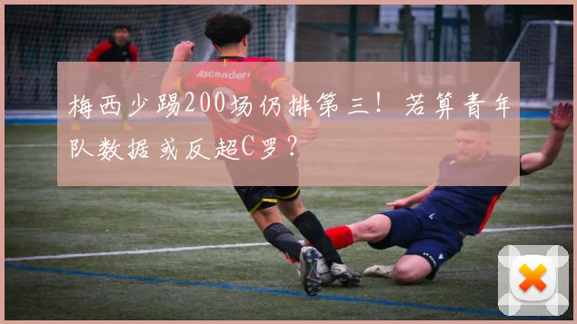 梅西少踢200场仍排第三！若算青年队数据或反超C罗？
