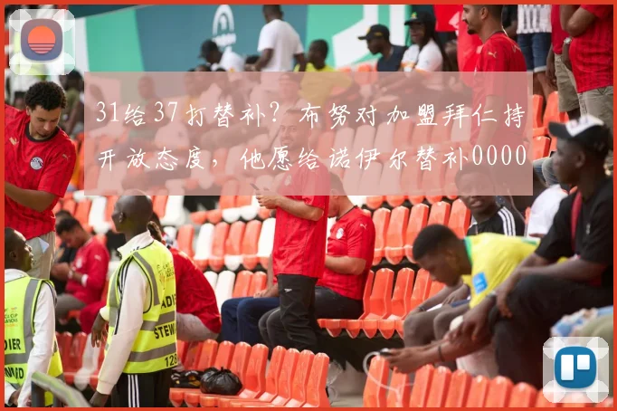 31给37打替补？布努对加盟拜仁持开放态度，他愿给诺伊尔替补0000644