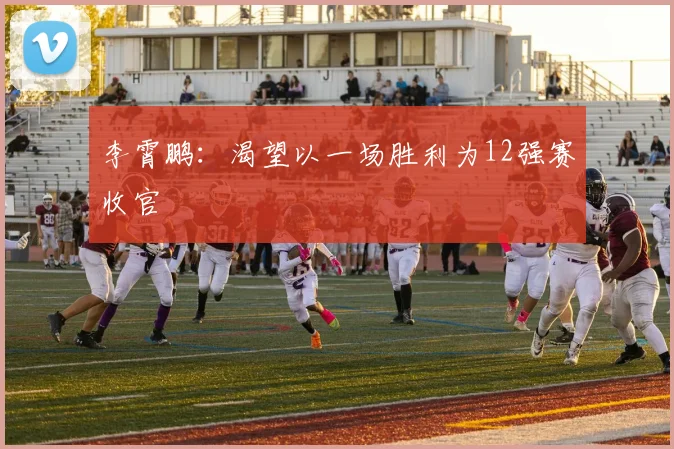 李霄鹏：渴望以一场胜利为12强赛收官
