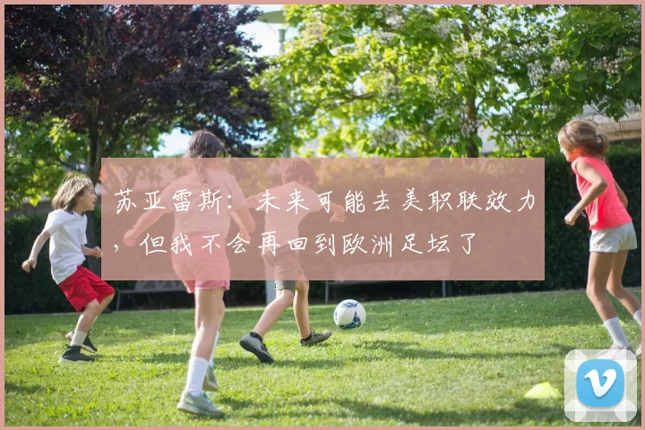苏亚雷斯：未来可能去美职联效力，但我不会再回到欧洲足坛了