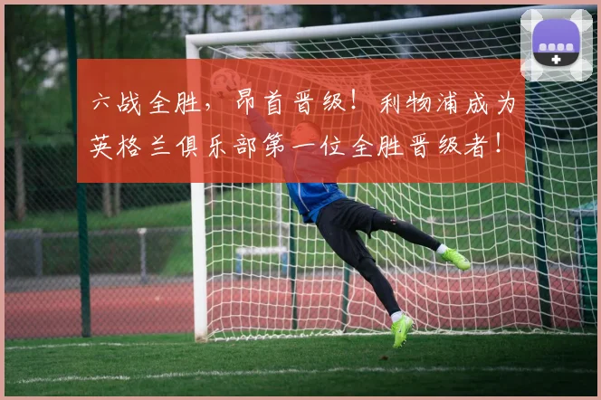 六战全胜，昂首晋级！利物浦成为英格兰俱乐部第一位全胜晋级者！